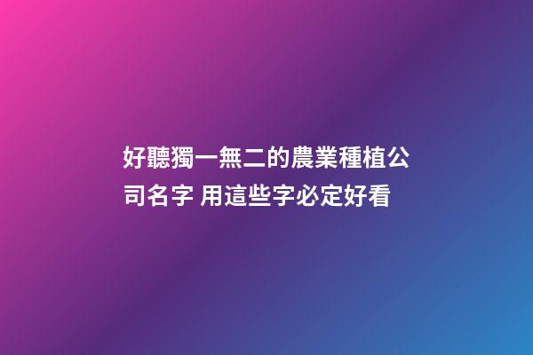 好聽獨一無二的農業種植公司名字 用這些字必定好看